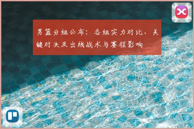 男篮分组公布：各组实力对比、关键对决及出线战术与赛程影响