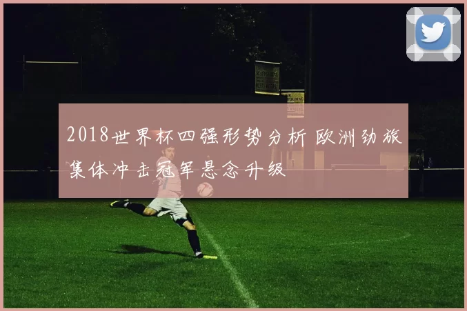 2018世界杯四强形势分析 欧洲劲旅集体冲击冠军悬念升级