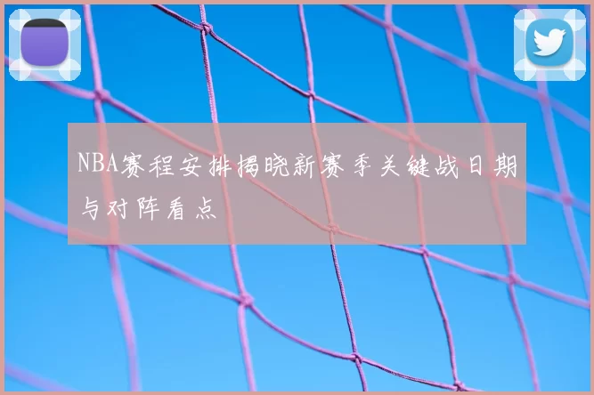 NBA赛程安排揭晓新赛季关键战日期与对阵看点