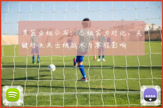 男篮分组公布：各组实力对比、关键对决及出线战术与赛程影响
