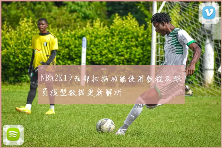 NBA2K19面部扫描功能使用教程及球员模型数据更新解析