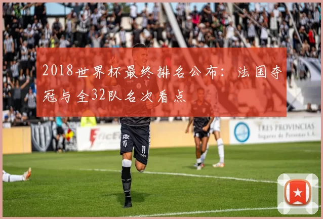 2018世界杯最终排名公布：法国夺冠与全32队名次看点
