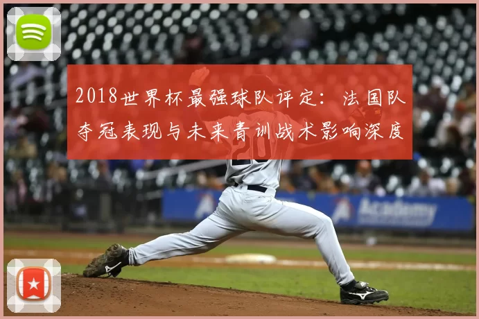 2018世界杯最强球队评定：法国队夺冠表现与未来青训战术影响深度评析