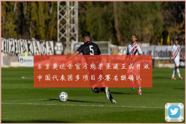 东京奥运会官方购票渠道正式开放中国代表团多项目参赛名额确认