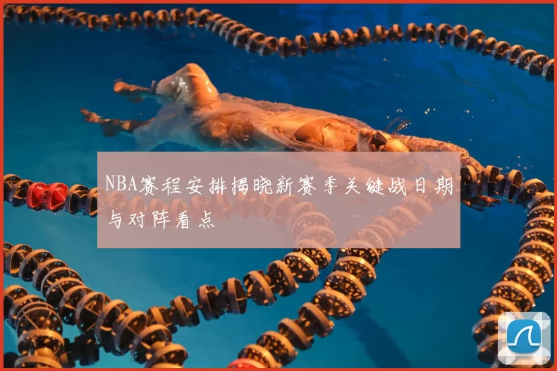 NBA赛程安排揭晓新赛季关键战日期与对阵看点